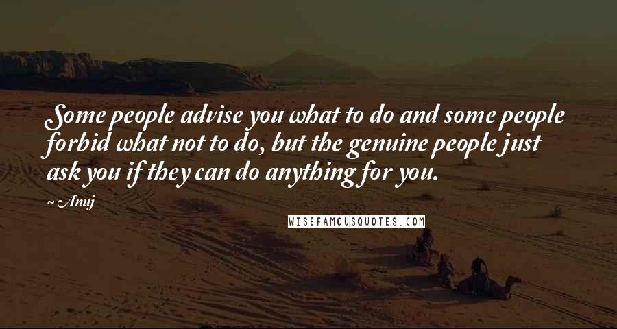 Anuj Quotes: Some people advise you what to do and some people forbid what not to do, but the genuine people just ask you if they can do anything for you.