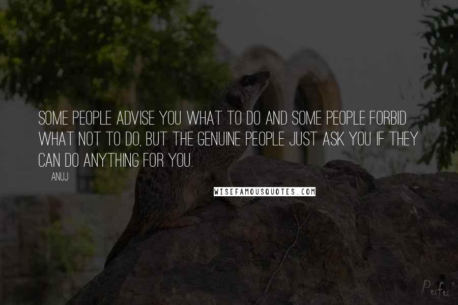 Anuj Quotes: Some people advise you what to do and some people forbid what not to do, but the genuine people just ask you if they can do anything for you.