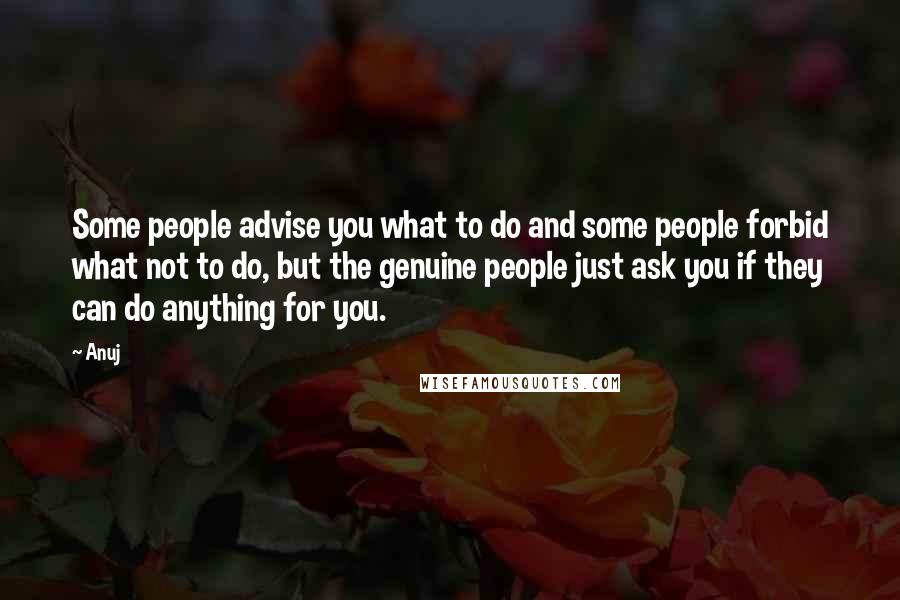 Anuj Quotes: Some people advise you what to do and some people forbid what not to do, but the genuine people just ask you if they can do anything for you.