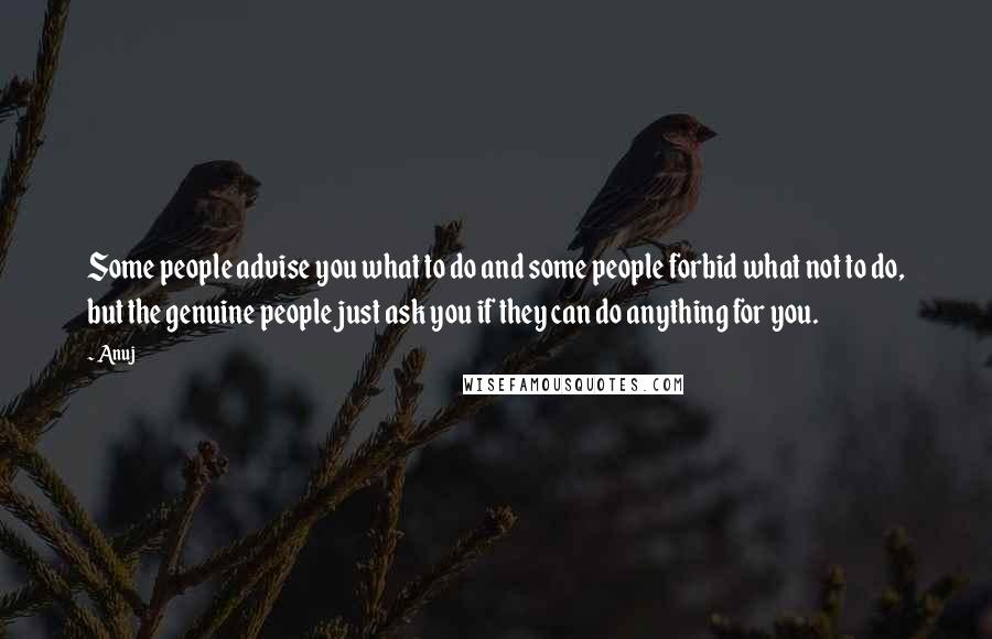 Anuj Quotes: Some people advise you what to do and some people forbid what not to do, but the genuine people just ask you if they can do anything for you.