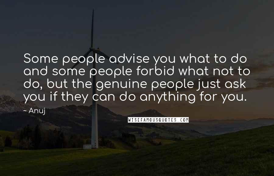 Anuj Quotes: Some people advise you what to do and some people forbid what not to do, but the genuine people just ask you if they can do anything for you.