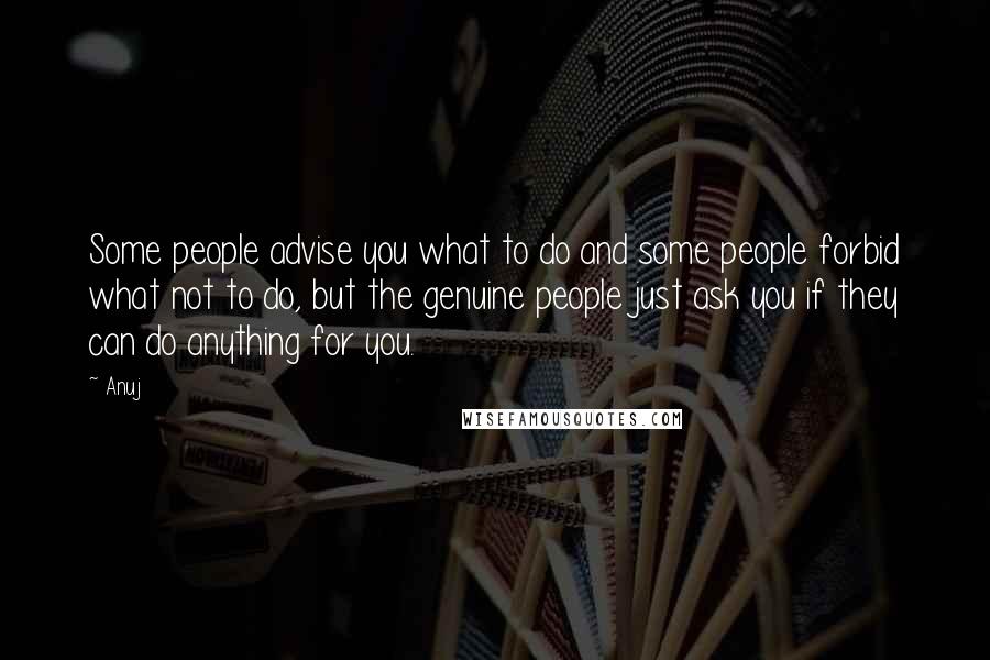 Anuj Quotes: Some people advise you what to do and some people forbid what not to do, but the genuine people just ask you if they can do anything for you.