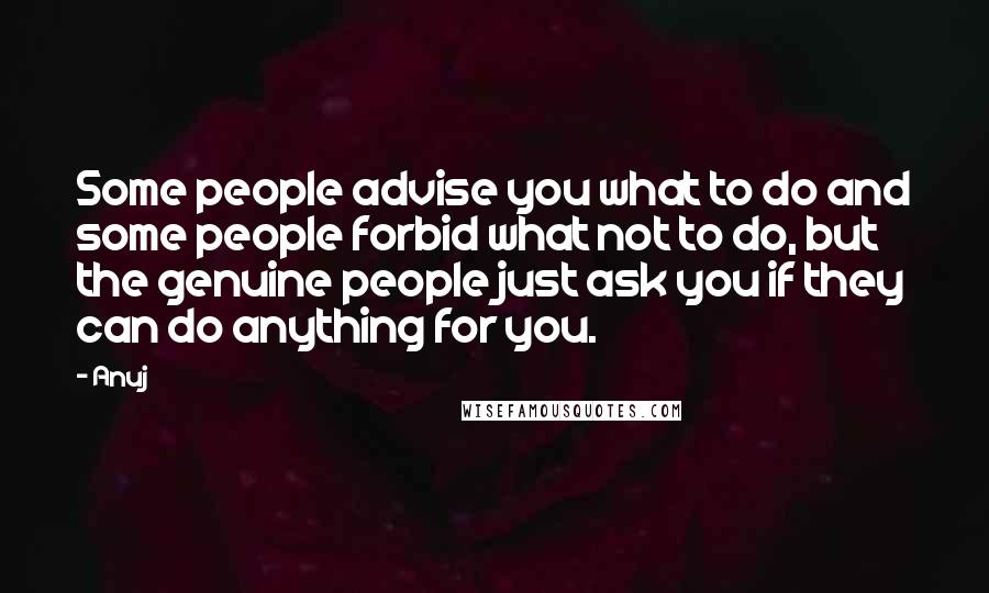 Anuj Quotes: Some people advise you what to do and some people forbid what not to do, but the genuine people just ask you if they can do anything for you.