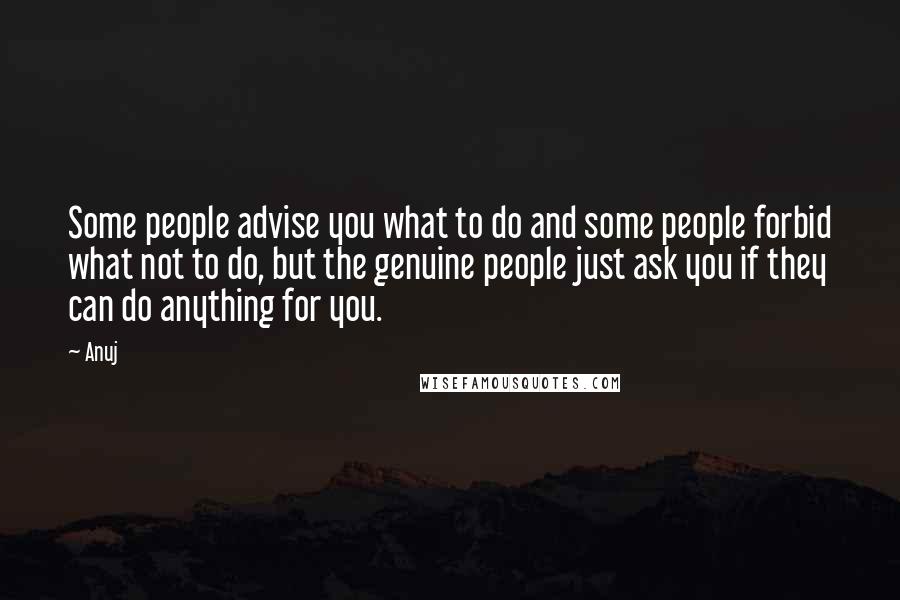 Anuj Quotes: Some people advise you what to do and some people forbid what not to do, but the genuine people just ask you if they can do anything for you.