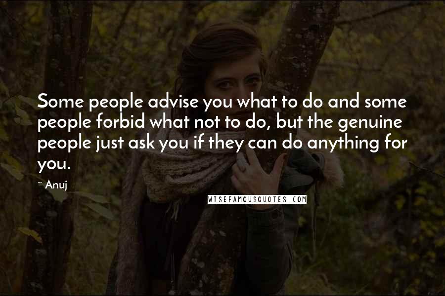 Anuj Quotes: Some people advise you what to do and some people forbid what not to do, but the genuine people just ask you if they can do anything for you.