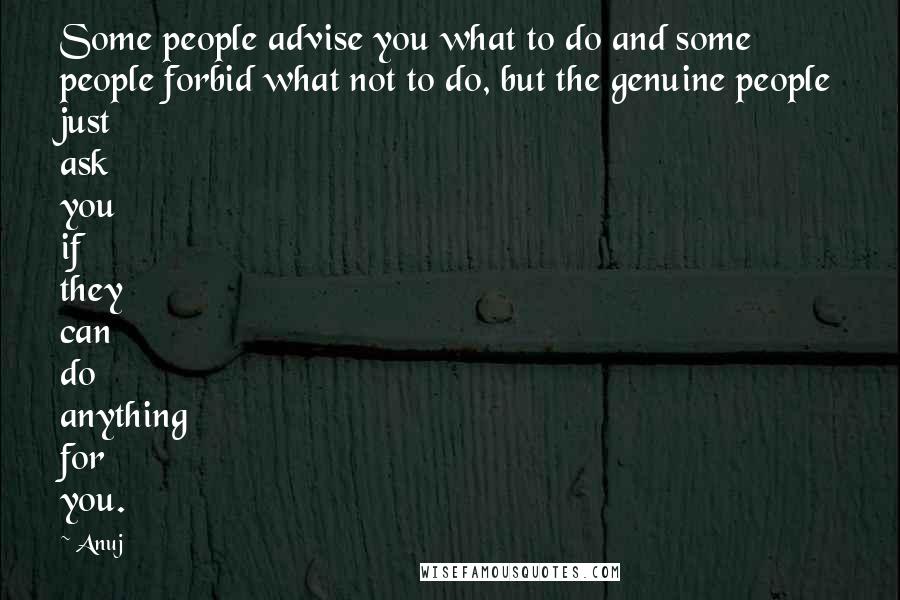 Anuj Quotes: Some people advise you what to do and some people forbid what not to do, but the genuine people just ask you if they can do anything for you.