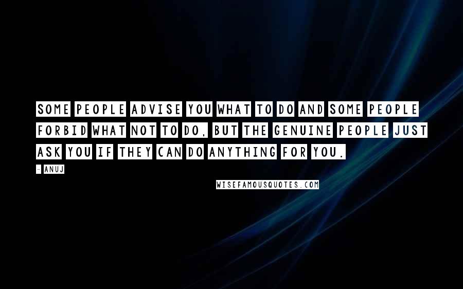 Anuj Quotes: Some people advise you what to do and some people forbid what not to do, but the genuine people just ask you if they can do anything for you.