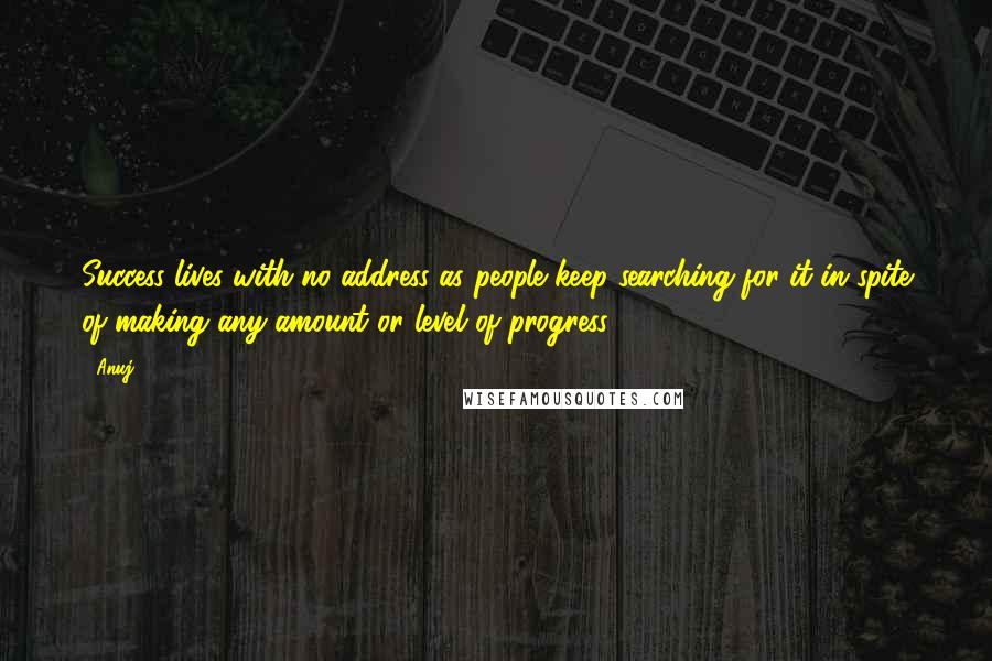 Anuj Quotes: Success lives with no address as people keep searching for it in spite of making any amount or level of progress