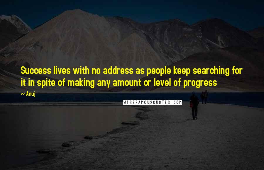 Anuj Quotes: Success lives with no address as people keep searching for it in spite of making any amount or level of progress