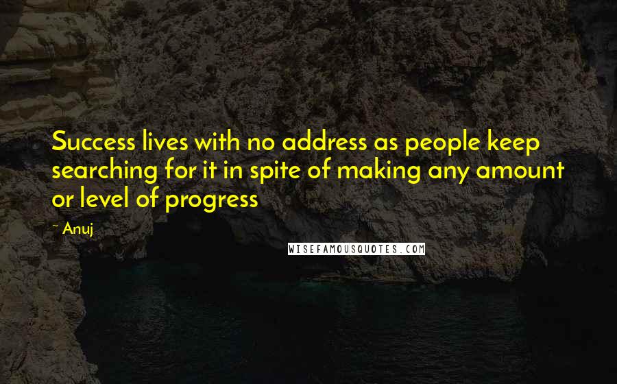 Anuj Quotes: Success lives with no address as people keep searching for it in spite of making any amount or level of progress