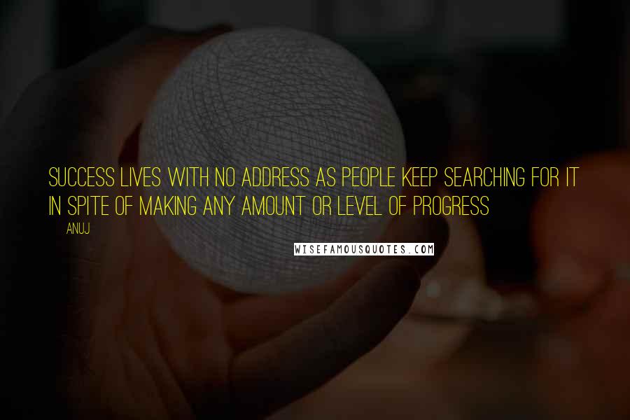 Anuj Quotes: Success lives with no address as people keep searching for it in spite of making any amount or level of progress