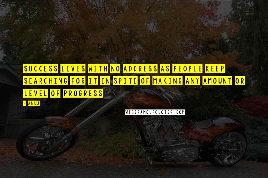 Anuj Quotes: Success lives with no address as people keep searching for it in spite of making any amount or level of progress