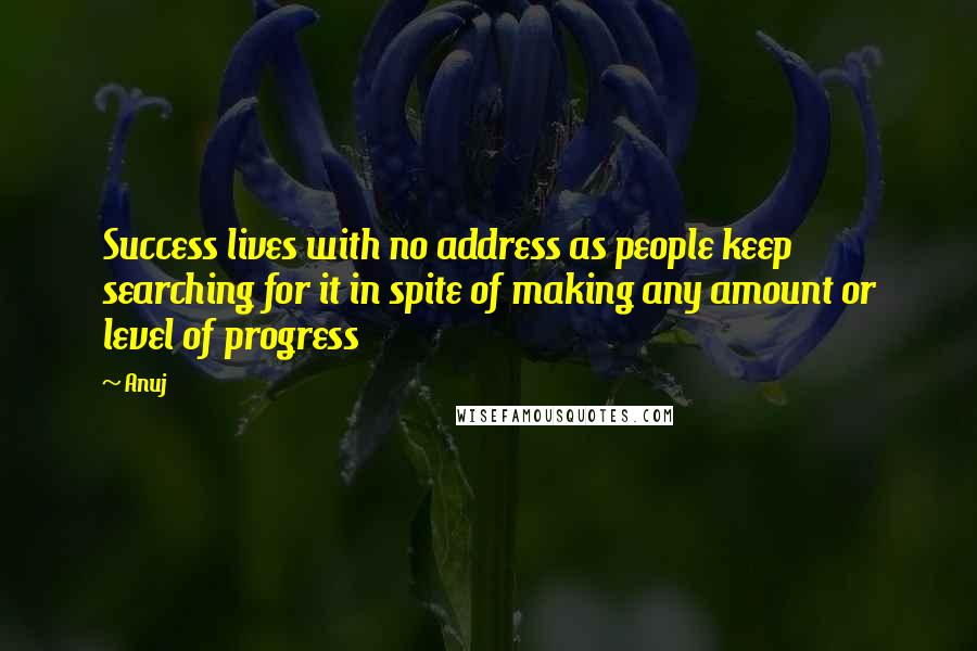 Anuj Quotes: Success lives with no address as people keep searching for it in spite of making any amount or level of progress