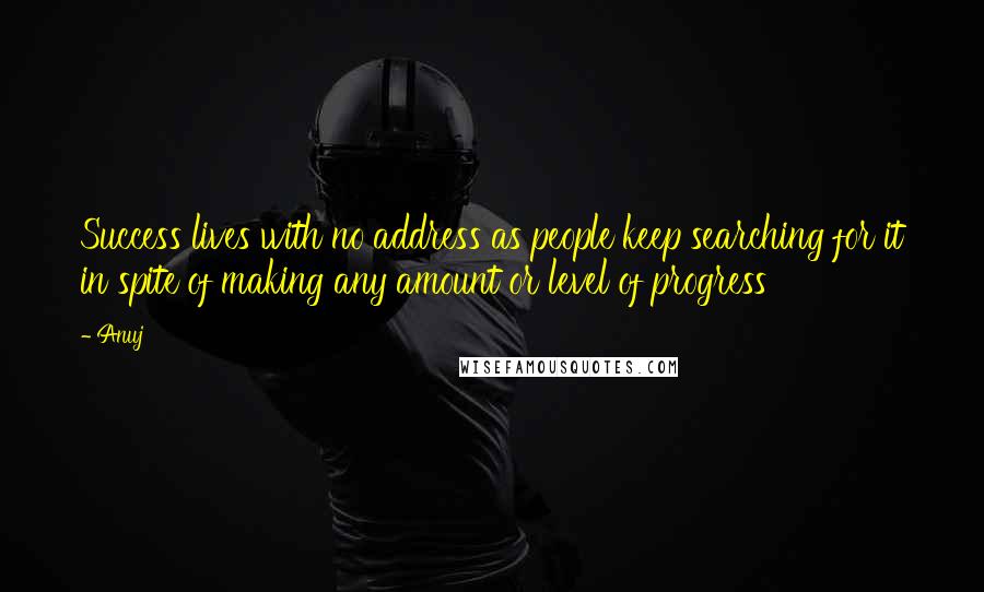 Anuj Quotes: Success lives with no address as people keep searching for it in spite of making any amount or level of progress