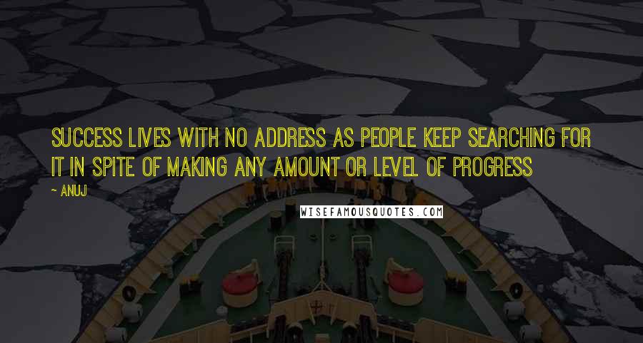 Anuj Quotes: Success lives with no address as people keep searching for it in spite of making any amount or level of progress