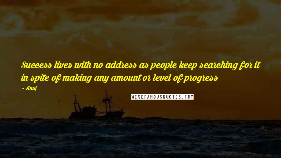 Anuj Quotes: Success lives with no address as people keep searching for it in spite of making any amount or level of progress