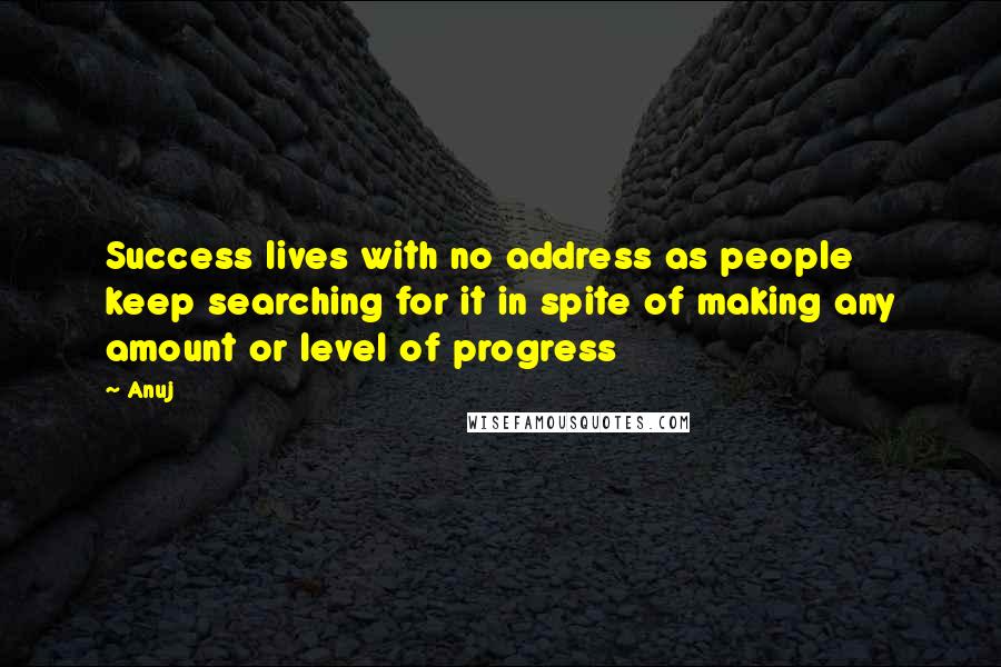 Anuj Quotes: Success lives with no address as people keep searching for it in spite of making any amount or level of progress