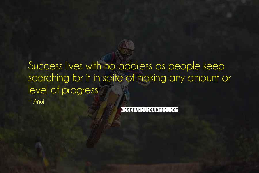 Anuj Quotes: Success lives with no address as people keep searching for it in spite of making any amount or level of progress