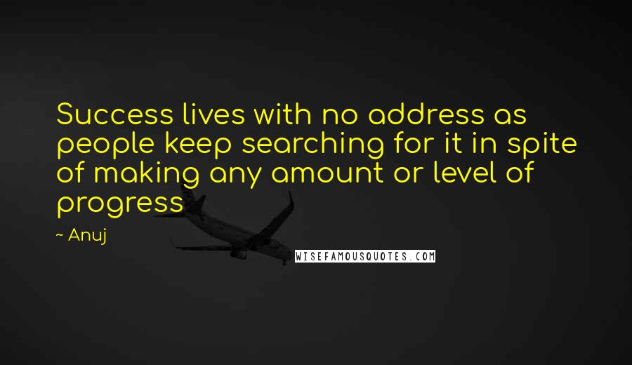 Anuj Quotes: Success lives with no address as people keep searching for it in spite of making any amount or level of progress