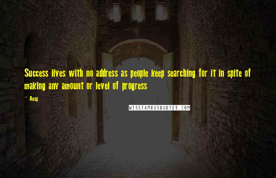 Anuj Quotes: Success lives with no address as people keep searching for it in spite of making any amount or level of progress