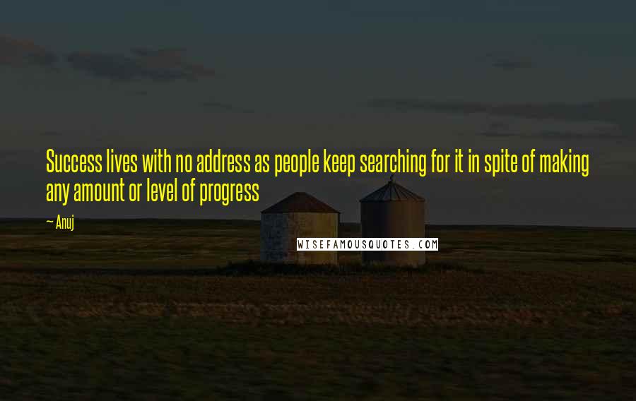 Anuj Quotes: Success lives with no address as people keep searching for it in spite of making any amount or level of progress