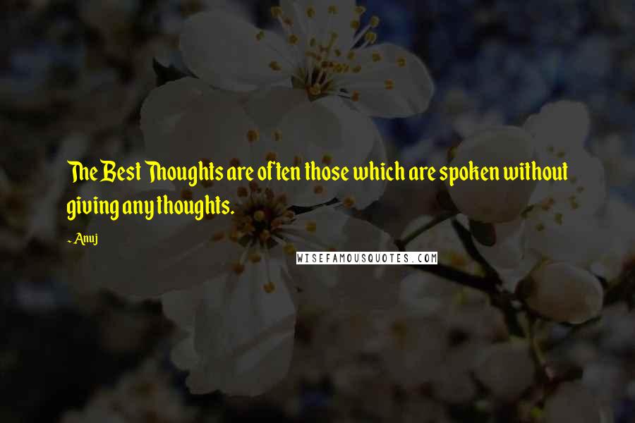 Anuj Quotes: The Best Thoughts are often those which are spoken without giving any thoughts.