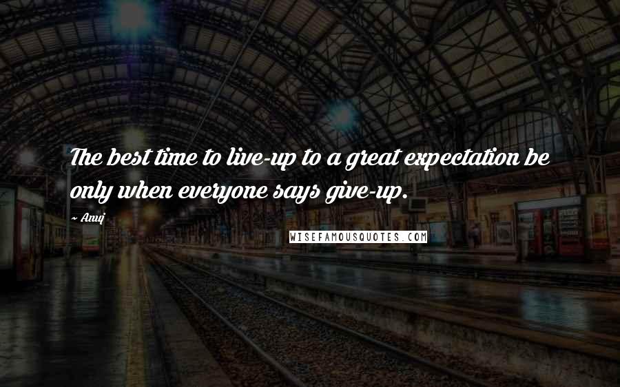 Anuj Quotes: The best time to live-up to a great expectation be only when everyone says give-up.