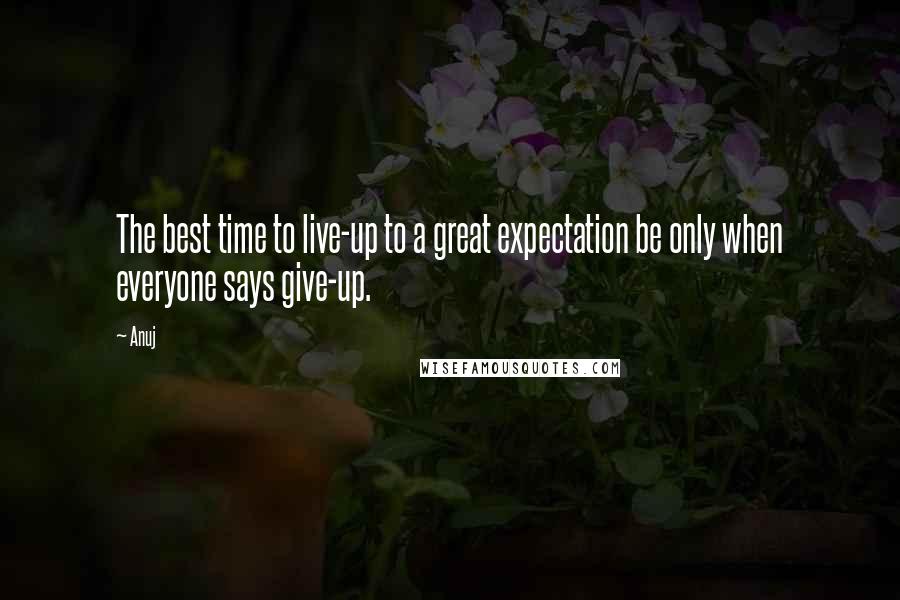 Anuj Quotes: The best time to live-up to a great expectation be only when everyone says give-up.