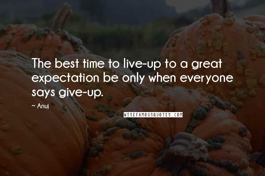 Anuj Quotes: The best time to live-up to a great expectation be only when everyone says give-up.