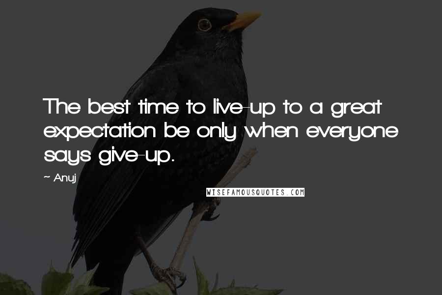 Anuj Quotes: The best time to live-up to a great expectation be only when everyone says give-up.