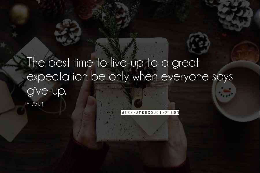 Anuj Quotes: The best time to live-up to a great expectation be only when everyone says give-up.