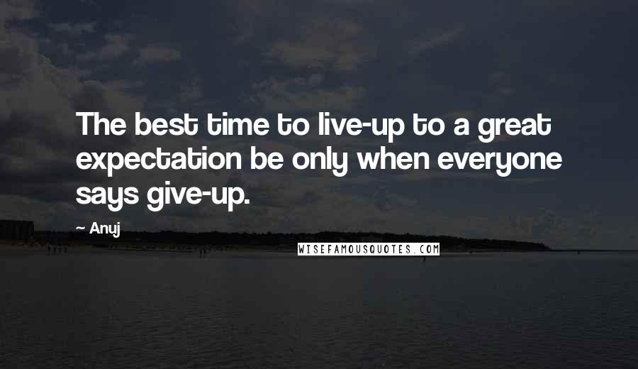 Anuj Quotes: The best time to live-up to a great expectation be only when everyone says give-up.