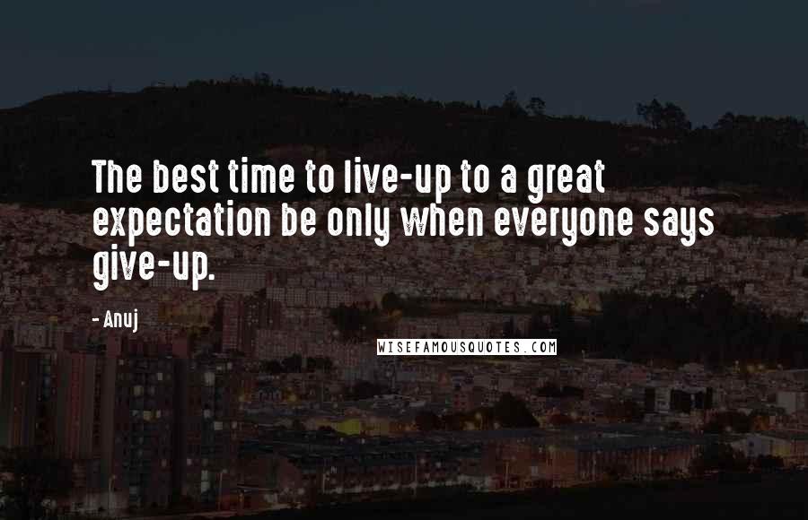 Anuj Quotes: The best time to live-up to a great expectation be only when everyone says give-up.