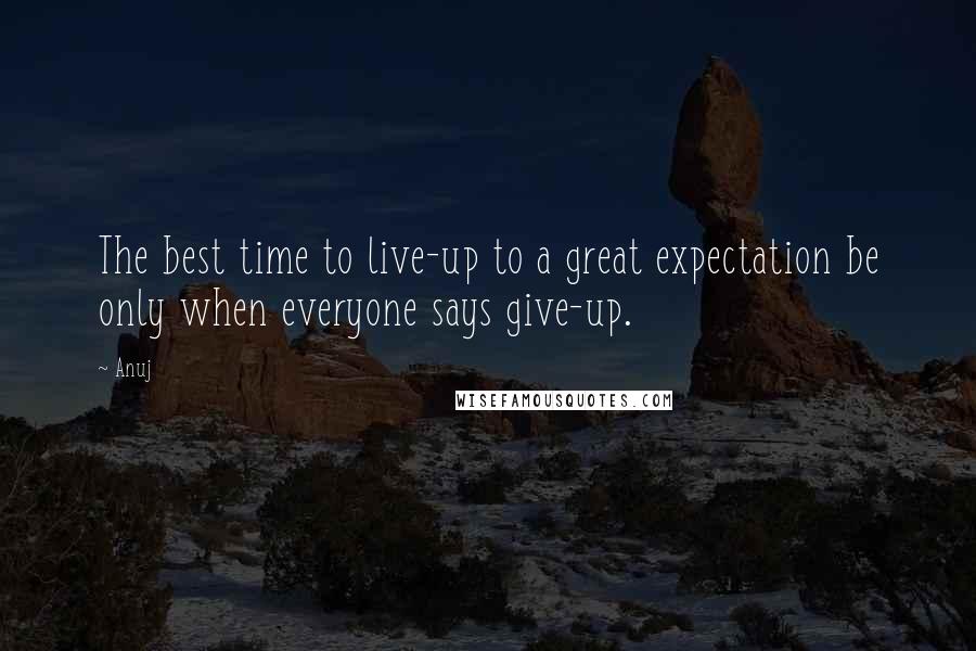 Anuj Quotes: The best time to live-up to a great expectation be only when everyone says give-up.