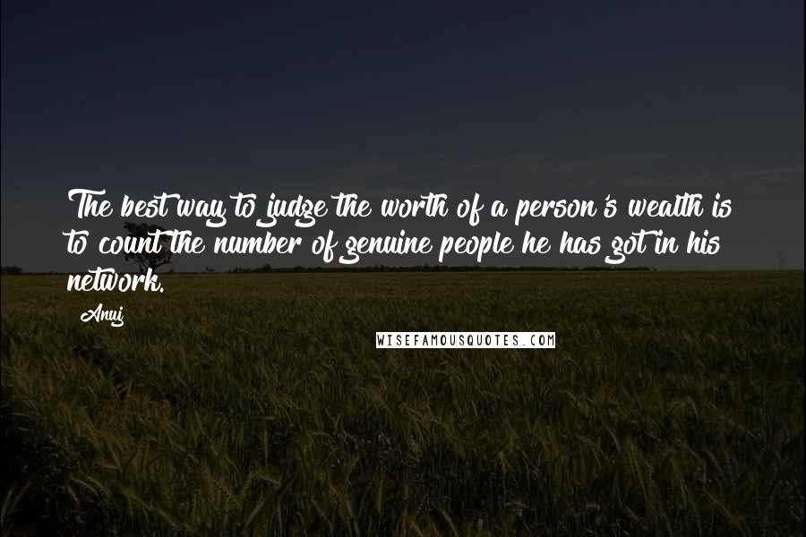 Anuj Quotes: The best way to judge the worth of a person's wealth is to count the number of genuine people he has got in his network.