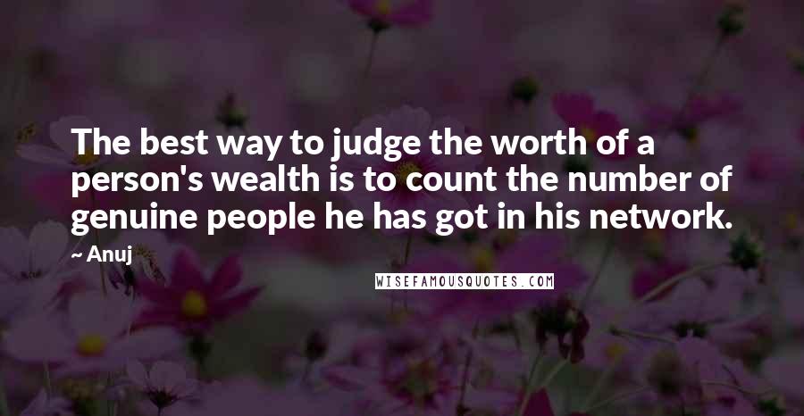 Anuj Quotes: The best way to judge the worth of a person's wealth is to count the number of genuine people he has got in his network.