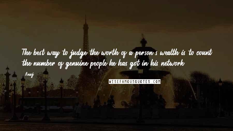 Anuj Quotes: The best way to judge the worth of a person's wealth is to count the number of genuine people he has got in his network.