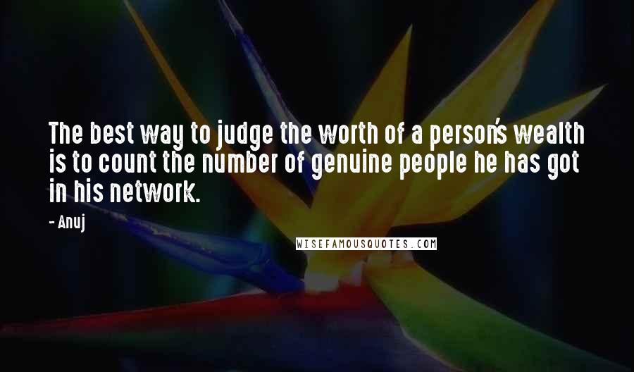 Anuj Quotes: The best way to judge the worth of a person's wealth is to count the number of genuine people he has got in his network.