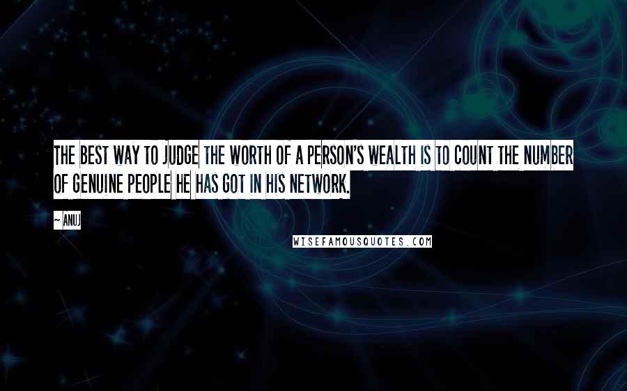 Anuj Quotes: The best way to judge the worth of a person's wealth is to count the number of genuine people he has got in his network.