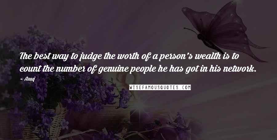 Anuj Quotes: The best way to judge the worth of a person's wealth is to count the number of genuine people he has got in his network.