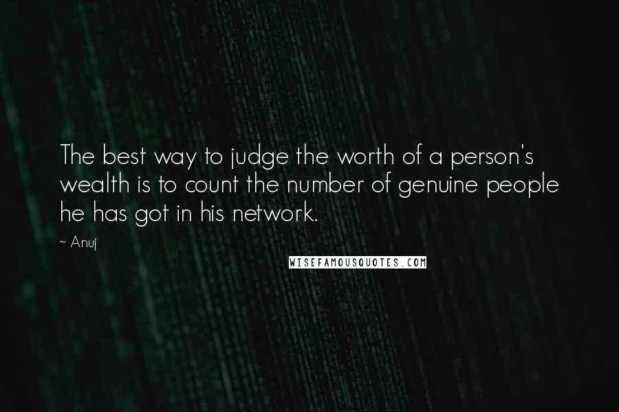 Anuj Quotes: The best way to judge the worth of a person's wealth is to count the number of genuine people he has got in his network.