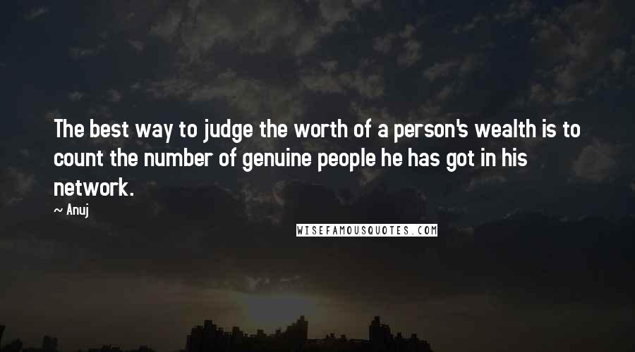 Anuj Quotes: The best way to judge the worth of a person's wealth is to count the number of genuine people he has got in his network.