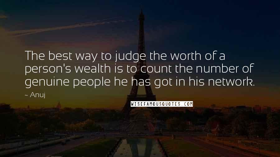 Anuj Quotes: The best way to judge the worth of a person's wealth is to count the number of genuine people he has got in his network.