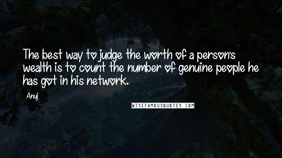 Anuj Quotes: The best way to judge the worth of a person's wealth is to count the number of genuine people he has got in his network.