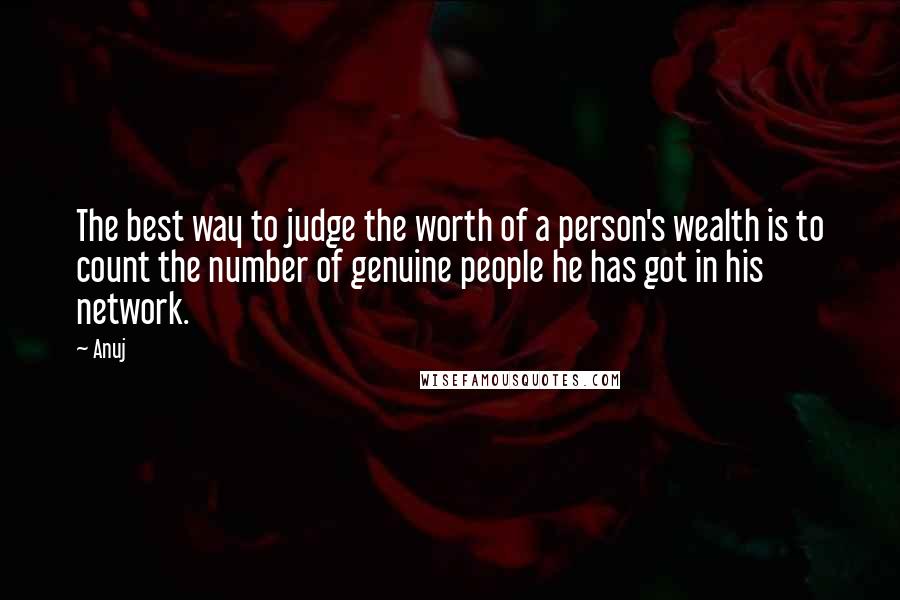 Anuj Quotes: The best way to judge the worth of a person's wealth is to count the number of genuine people he has got in his network.