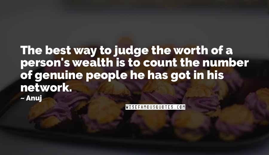 Anuj Quotes: The best way to judge the worth of a person's wealth is to count the number of genuine people he has got in his network.