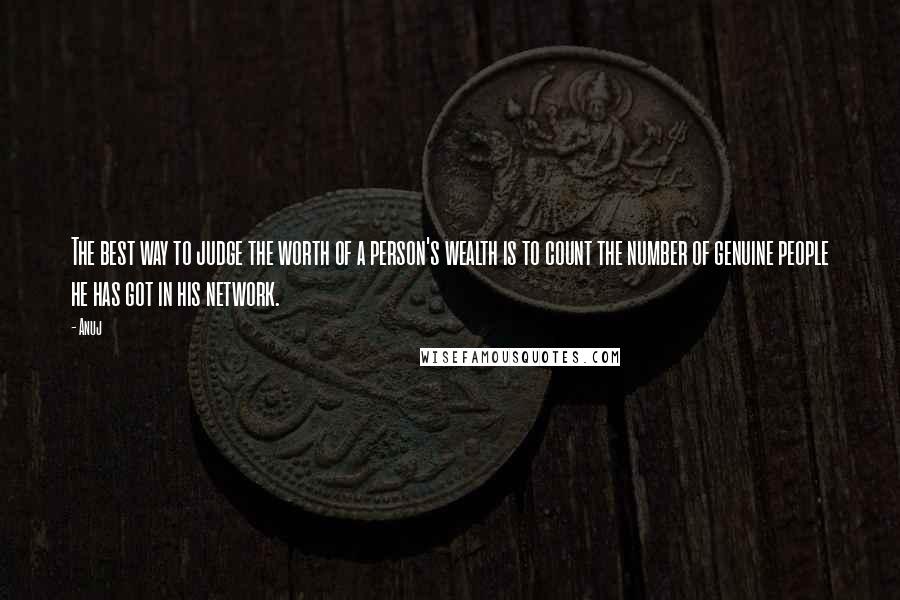 Anuj Quotes: The best way to judge the worth of a person's wealth is to count the number of genuine people he has got in his network.