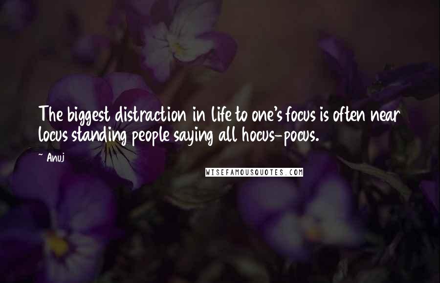 Anuj Quotes: The biggest distraction in life to one's focus is often near locus standing people saying all hocus-pocus.