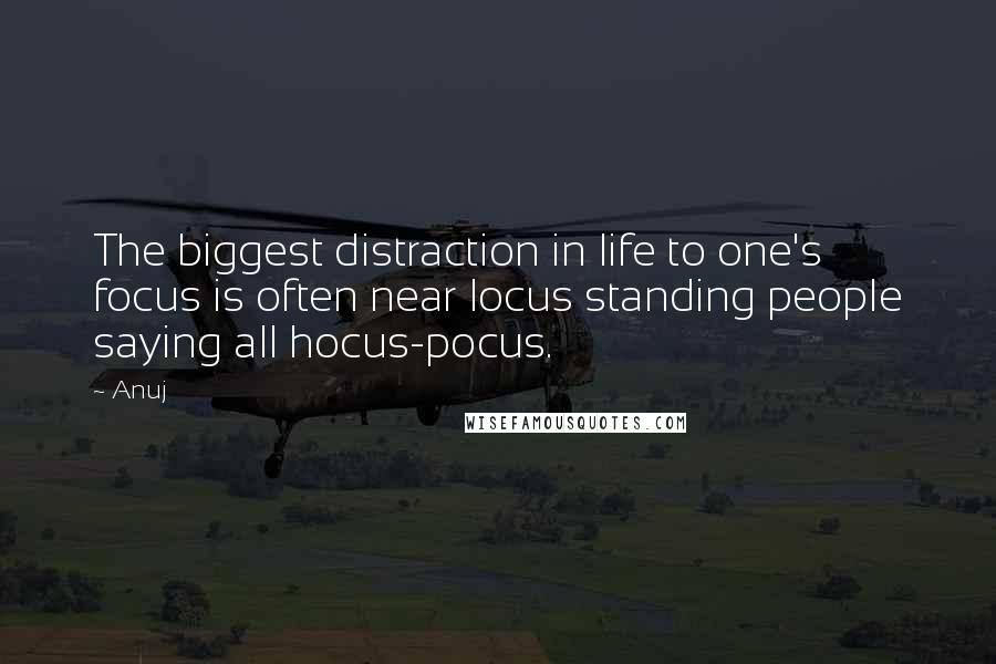 Anuj Quotes: The biggest distraction in life to one's focus is often near locus standing people saying all hocus-pocus.