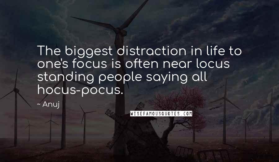 Anuj Quotes: The biggest distraction in life to one's focus is often near locus standing people saying all hocus-pocus.